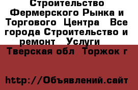 Строительство Фермерского Рынка и Торгового  Центра - Все города Строительство и ремонт » Услуги   . Тверская обл.,Торжок г.
